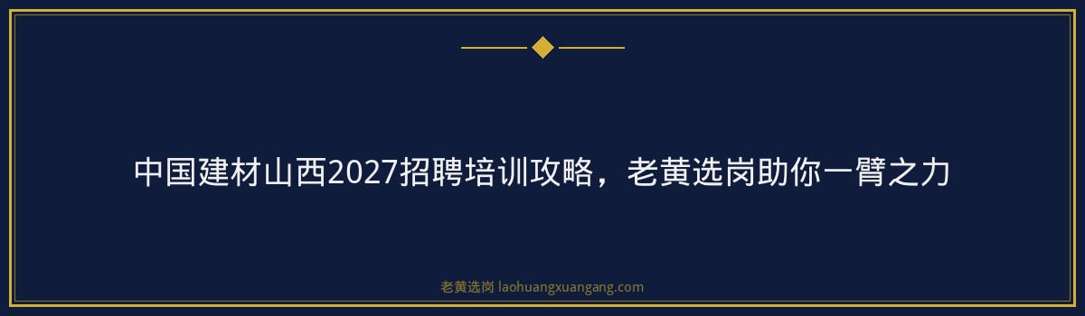 中国建材山西2027招聘培训攻略，老黄选岗助你一臂之力 - 要点