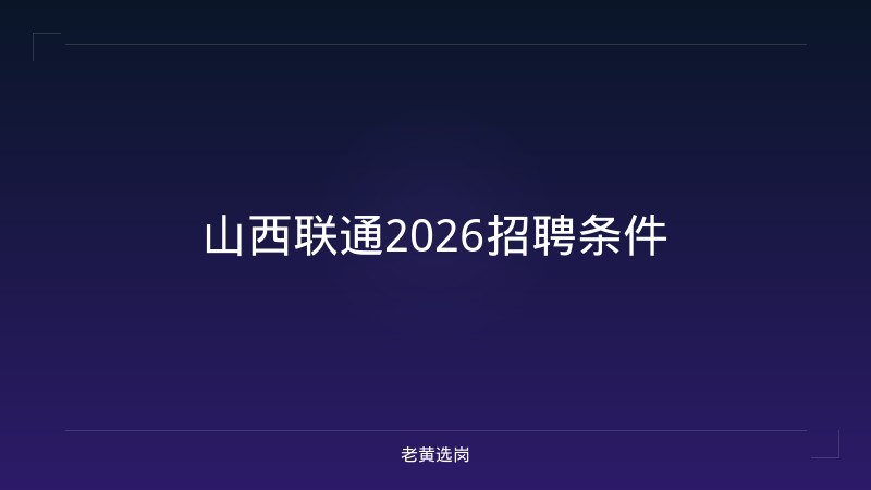 山西联通2026招聘条件 - 老黄选岗