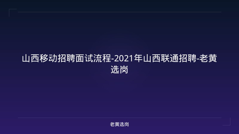 山西移动招聘面试流程-2021年山西联通招聘-老黄选岗 - 老黄选岗