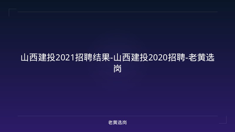 山西建投2021招聘结果-山西建投2020招聘-老黄选岗 - 老黄选岗
