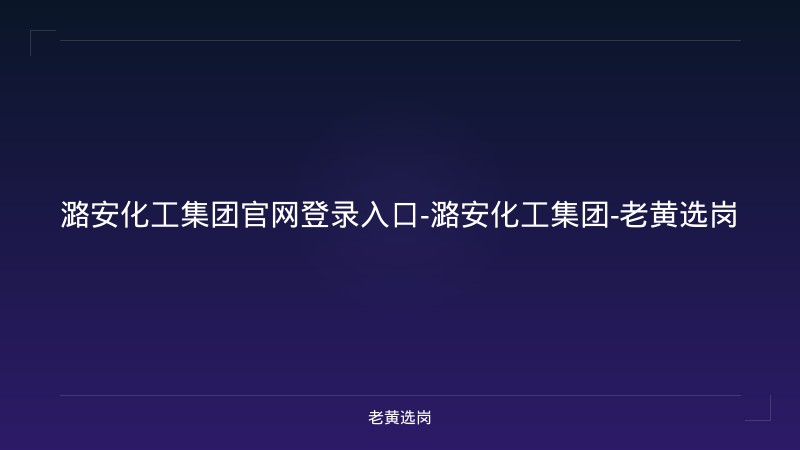潞安化工集团官网登录入口-潞安化工集团-老黄选岗 - 老黄选岗