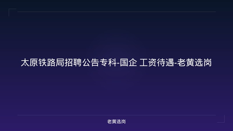 太原铁路局招聘公告专科-国企 工资待遇-老黄选岗 - 老黄选岗