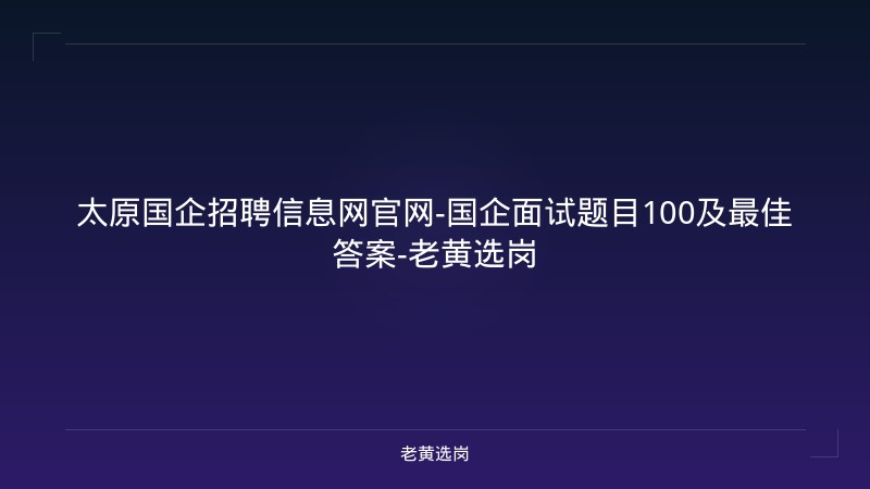 太原国企招聘信息网官网-国企面试题目100及最佳答案-老黄选岗 - 老黄选岗
