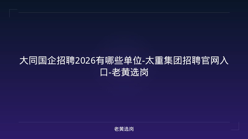 大同国企招聘2026有哪些单位-太重集团招聘官网入口-老黄选岗 - 老黄选岗