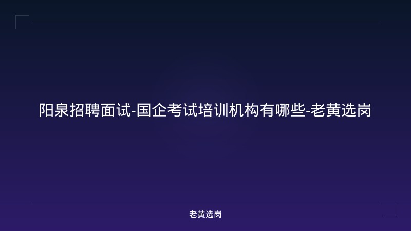阳泉招聘面试-国企考试培训机构有哪些-老黄选岗 - 老黄选岗