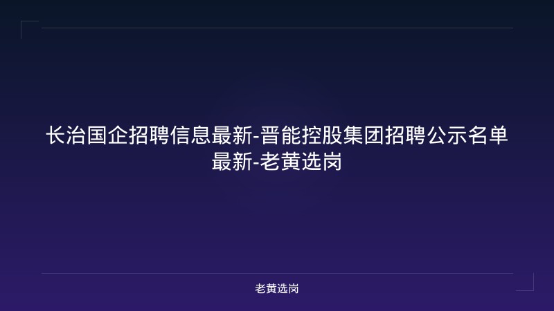 长治国企招聘信息最新-晋能控股集团招聘公示名单最新-老黄选岗 - 老黄选岗
