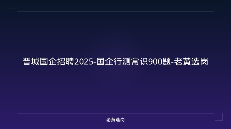 晋城国企招聘2025-国企行测常识900题-老黄选岗 - 老黄选岗