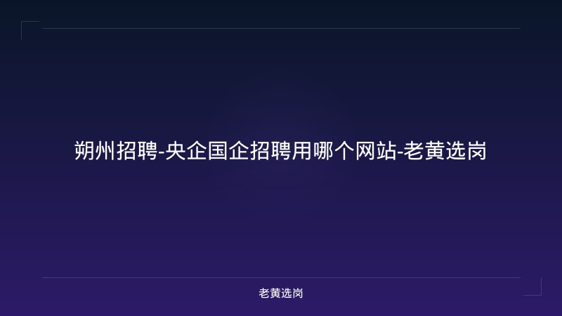 朔州招聘-央企国企招聘用哪个网站-老黄选岗 - 老黄选岗