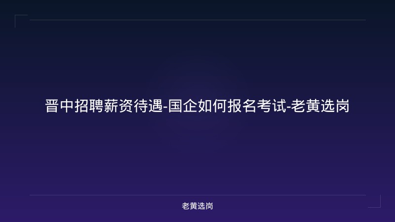 晋中招聘薪资待遇-国企如何报名考试-老黄选岗 - 老黄选岗
