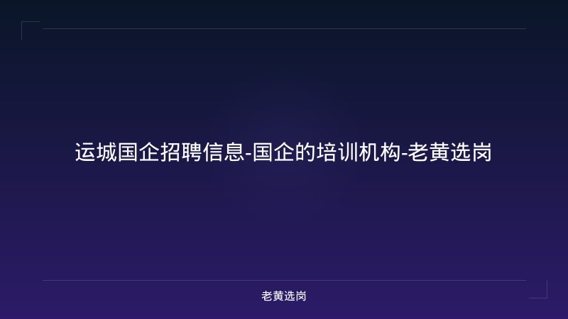 运城国企招聘信息-国企的培训机构-老黄选岗 - 老黄选岗
