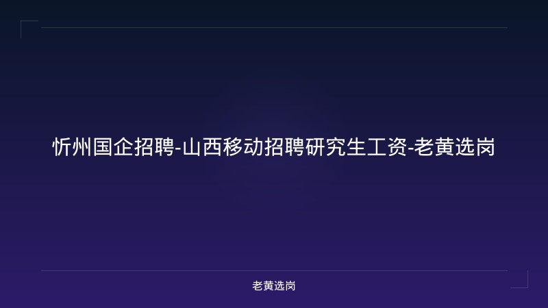 忻州国企招聘-山西移动招聘研究生工资-老黄选岗 - 老黄选岗