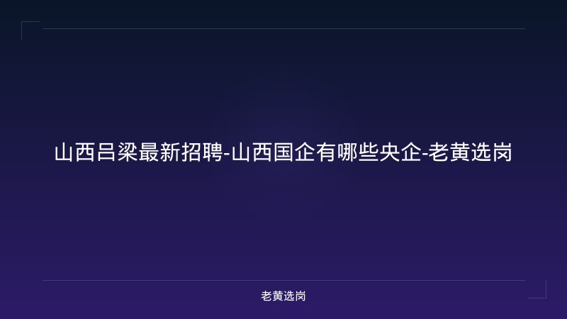 山西吕梁最新招聘-山西国企有哪些央企-老黄选岗 - 老黄选岗