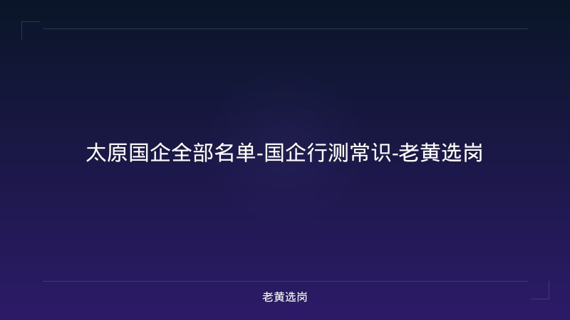 太原国企全部名单-国企行测常识-老黄选岗 - 老黄选岗