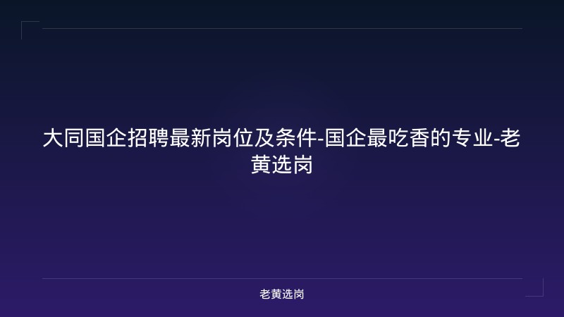 大同国企招聘最新岗位及条件-国企最吃香的专业-老黄选岗 - 老黄选岗