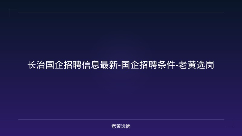 长治国企招聘信息最新-国企招聘条件-老黄选岗 - 老黄选岗