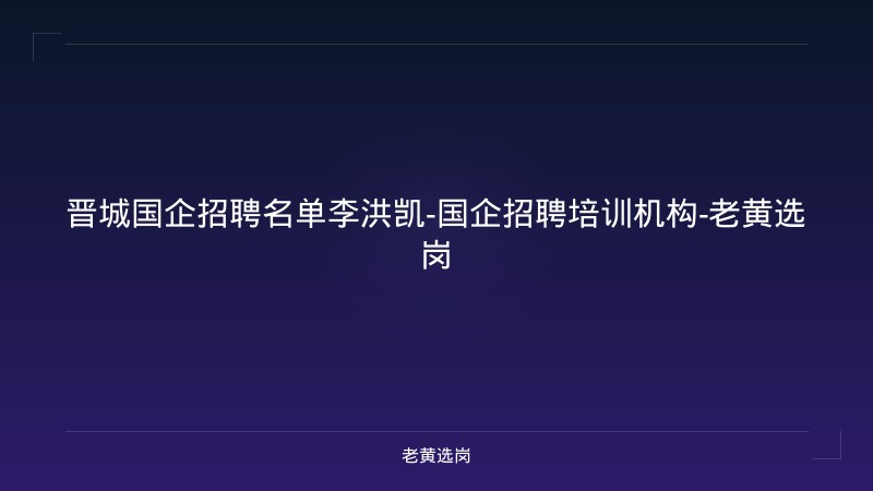 晋城国企招聘名单李洪凯-国企招聘培训机构-老黄选岗 - 老黄选岗