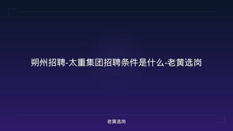 朔州招聘-太重集团招聘条件是什么-老黄选岗 - 老黄选岗