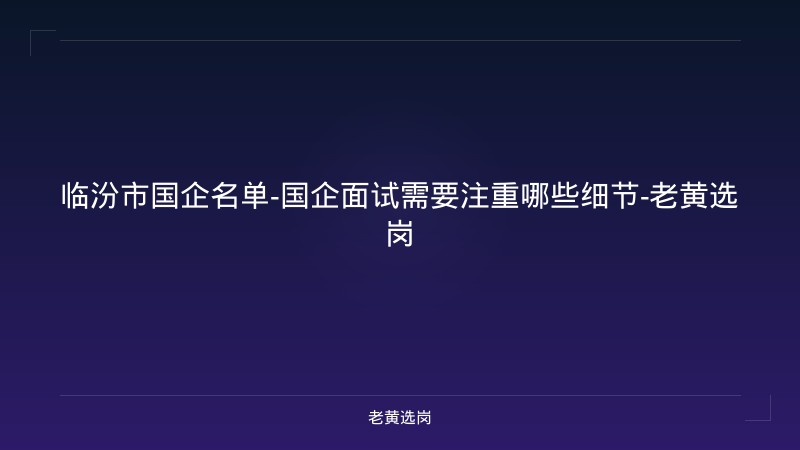 临汾市国企名单-国企面试需要注重哪些细节-老黄选岗 - 老黄选岗