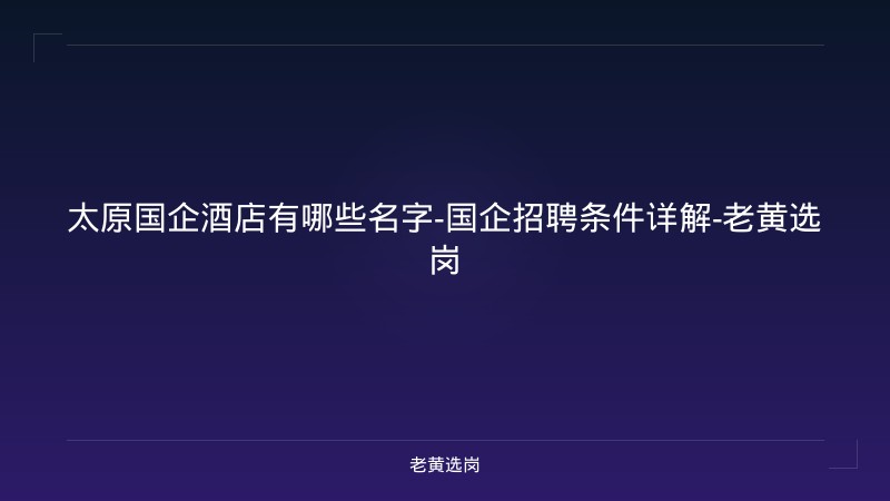 太原国企酒店有哪些名字-国企招聘条件详解-老黄选岗 - 老黄选岗