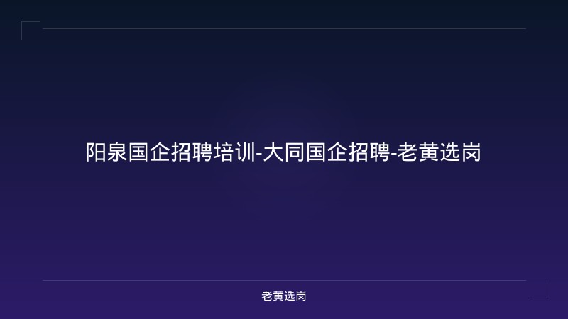 阳泉国企招聘培训-大同国企招聘-老黄选岗 - 老黄选岗