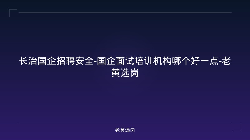 长治国企招聘安全-国企面试培训机构哪个好一点-老黄选岗 - 老黄选岗