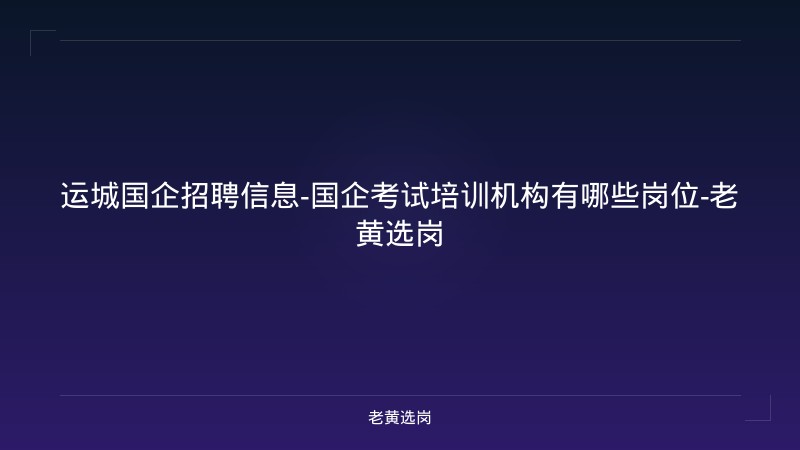 运城国企招聘信息-国企考试培训机构有哪些岗位-老黄选岗 - 老黄选岗