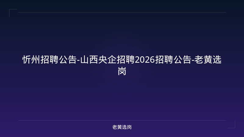 忻州招聘公告-山西央企招聘2026招聘公告-老黄选岗 - 老黄选岗