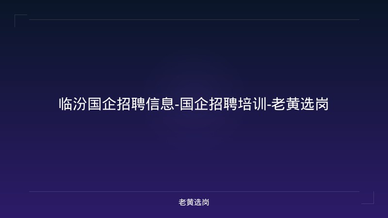 临汾国企招聘信息-国企招聘培训-老黄选岗 - 老黄选岗