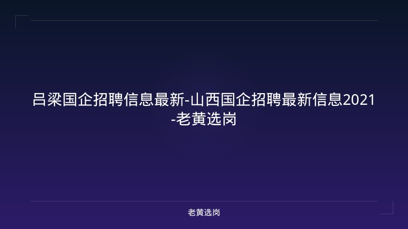 吕梁国企招聘信息最新-山西国企招聘最新信息2021-老黄选岗 - 老黄选岗