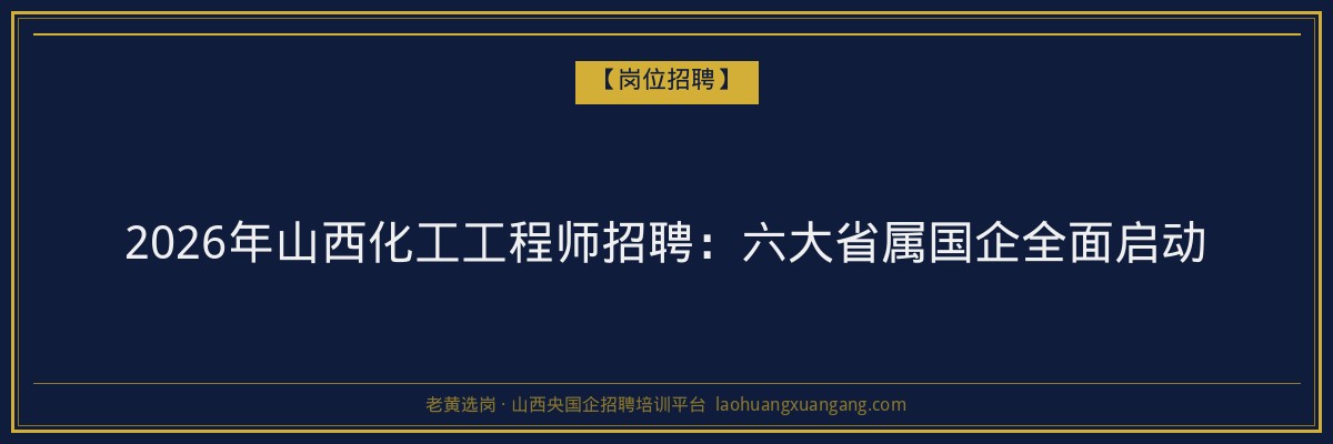 2026年山西化工工程师招聘:六大省属国企全面启动 - 老黄选岗