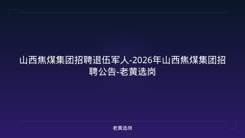 山西焦煤集团招聘退伍军人-2026年山西焦煤集团招聘公告-老黄选岗 - 老黄选岗