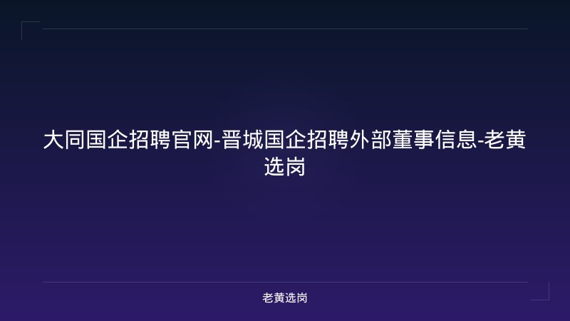 大同国企招聘官网-晋城国企招聘外部董事信息-老黄选岗 - 老黄选岗