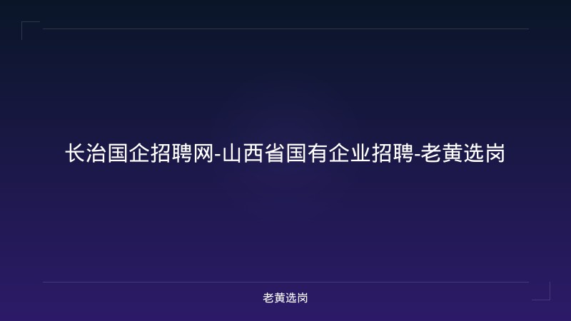 长治国企招聘网-山西省国有企业招聘-老黄选岗 - 老黄选岗