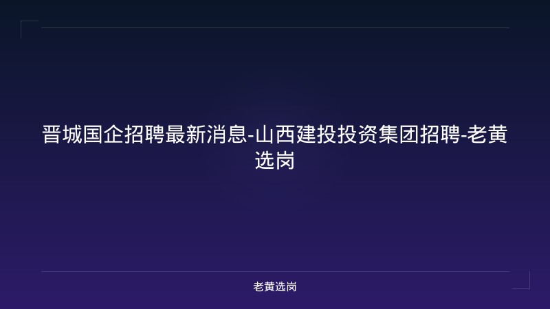 晋城国企招聘最新消息-山西建投投资集团招聘-老黄选岗 - 老黄选岗