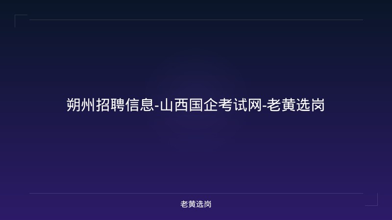 朔州招聘信息-山西国企考试网-老黄选岗 - 老黄选岗