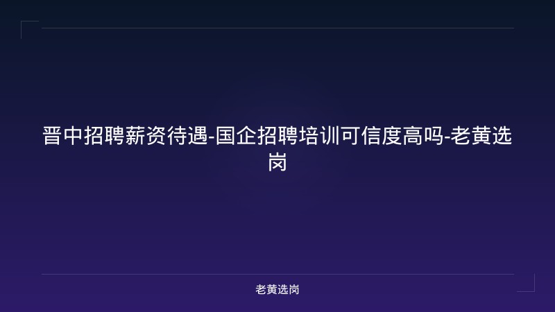 晋中招聘薪资待遇-国企招聘培训可信度高吗-老黄选岗 - 老黄选岗