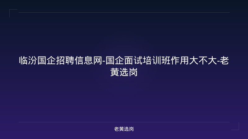 临汾国企招聘信息网-国企面试培训班作用大不大-老黄选岗 - 老黄选岗