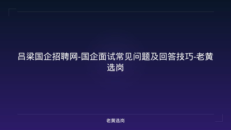 吕梁国企招聘网-国企面试常见问题及回答技巧-老黄选岗 - 老黄选岗