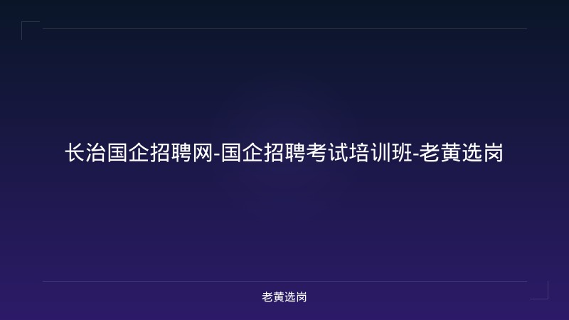 长治国企招聘网-国企招聘考试培训班-老黄选岗 - 老黄选岗