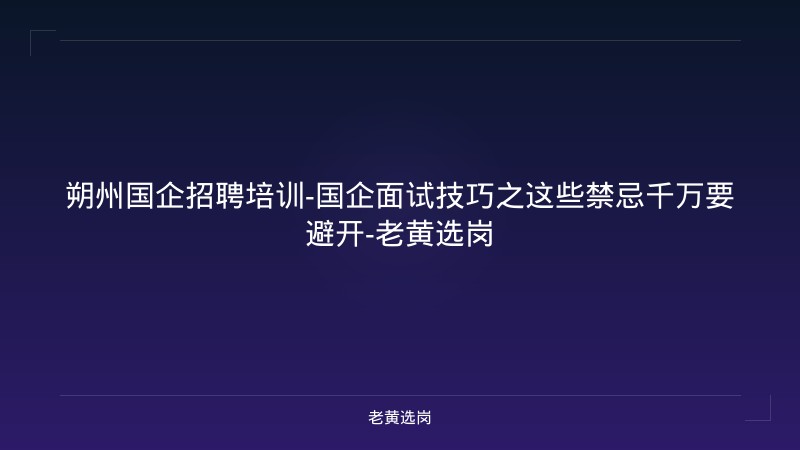 朔州国企招聘培训-国企面试技巧之这些禁忌千万要避开-老黄选岗 - 老黄选岗