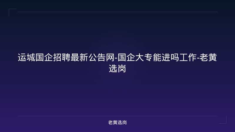 运城国企招聘最新公告网-国企大专能进吗工作-老黄选岗 - 老黄选岗