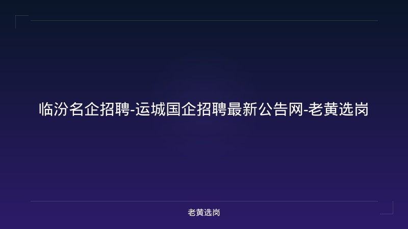 临汾名企招聘-运城国企招聘最新公告网-老黄选岗 - 老黄选岗