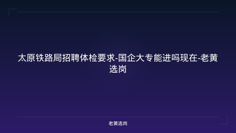 太原铁路局招聘体检要求-国企大专能进吗现在-老黄选岗 - 老黄选岗