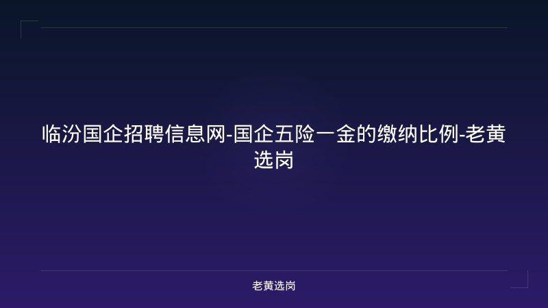 临汾国企招聘信息网-国企五险一金的缴纳比例-老黄选岗 - 老黄选岗