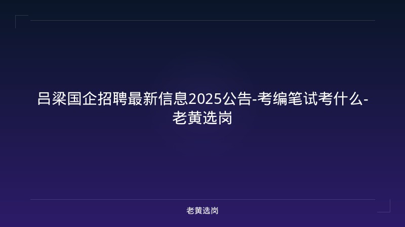 吕梁国企招聘最新信息2025公告-考编笔试考什么-老黄选岗 - 老黄选岗