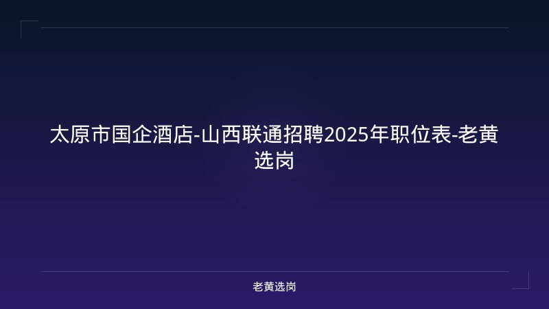 太原市国企酒店-山西联通招聘2025年职位表-老黄选岗 - 老黄选岗