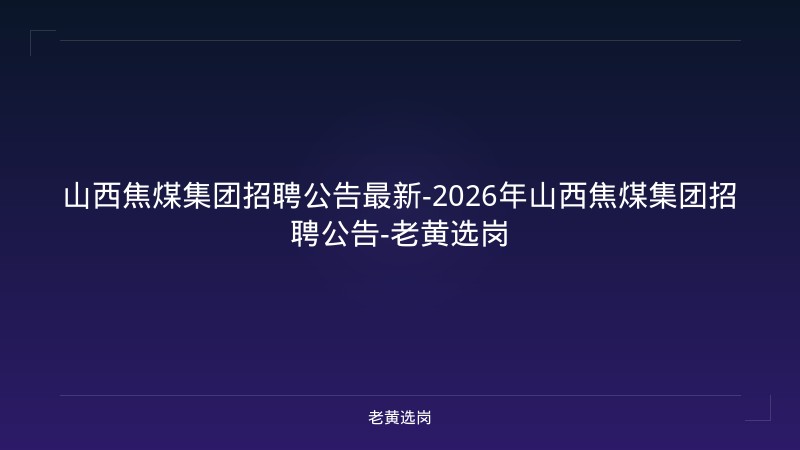 山西焦煤集团招聘公告最新-2026年山西焦煤集团招聘公告-老黄选岗 - 老黄选岗