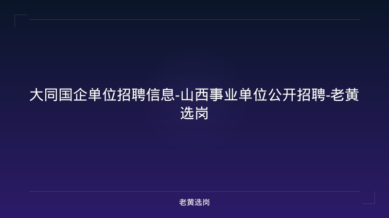 大同国企单位招聘信息-山西事业单位公开招聘-老黄选岗 - 老黄选岗