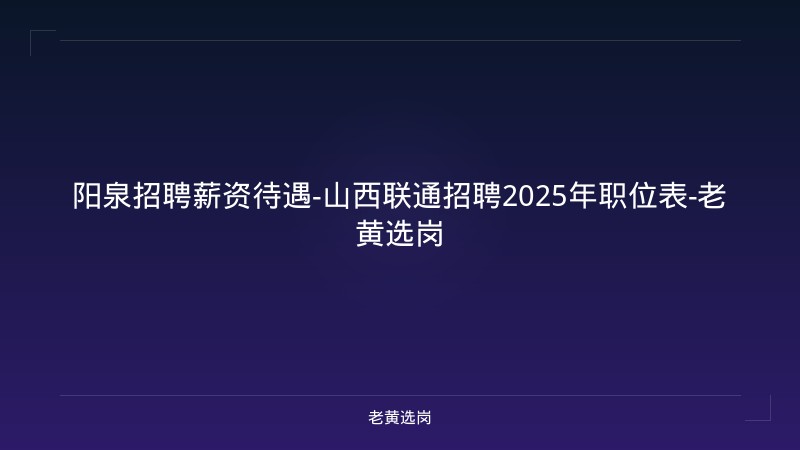阳泉招聘薪资待遇-山西联通招聘2025年职位表-老黄选岗 - 老黄选岗