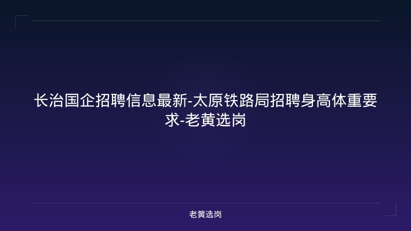 长治国企招聘信息最新-太原铁路局招聘身高体重要求-老黄选岗 - 老黄选岗